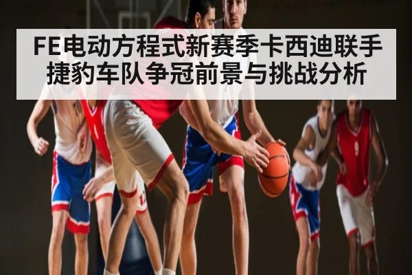 FE电动方程式新赛季卡西迪联手捷豹车队争冠前景与挑战分析 | kaiyun