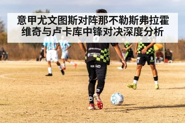 意甲尤文图斯对阵那不勒斯弗拉霍维奇与卢卡库中锋对决深度分析 | kaiyun