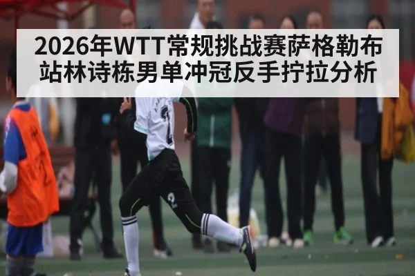 2026年WTT常规挑战赛萨格勒布站林诗栋男单冲冠反手拧拉分析 | kaiyun